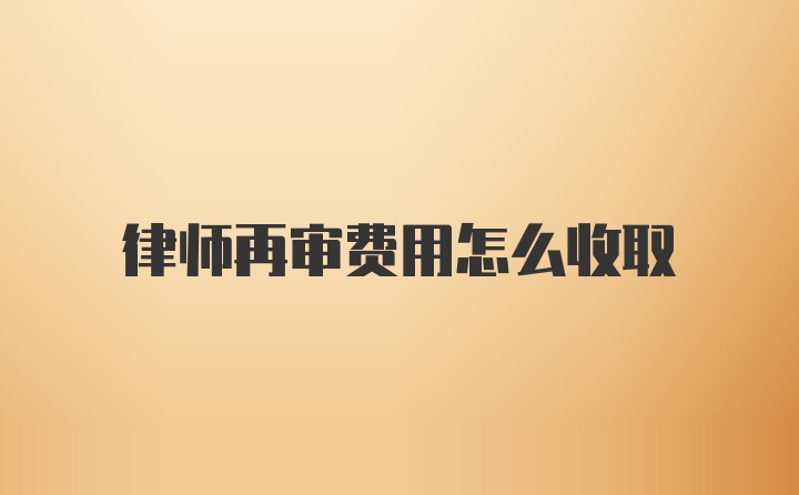 律师再审费用怎么收取