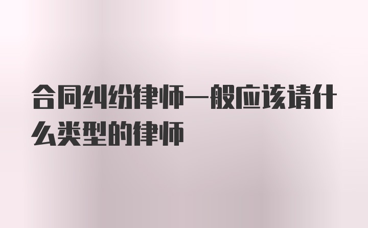 合同纠纷律师一般应该请什么类型的律师