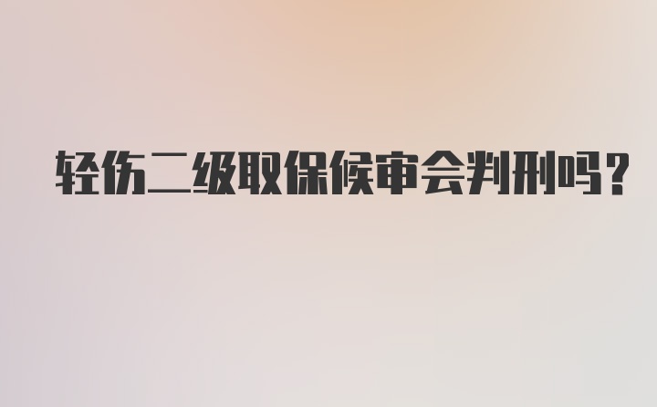 轻伤二级取保候审会判刑吗？