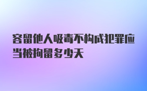 容留他人吸毒不构成犯罪应当被拘留多少天