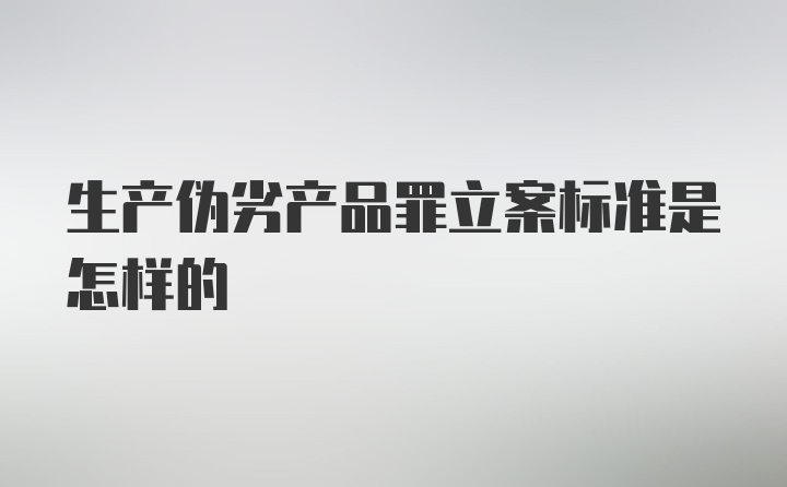 生产伪劣产品罪立案标准是怎样的