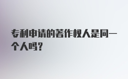 专利申请的著作权人是同一个人吗？