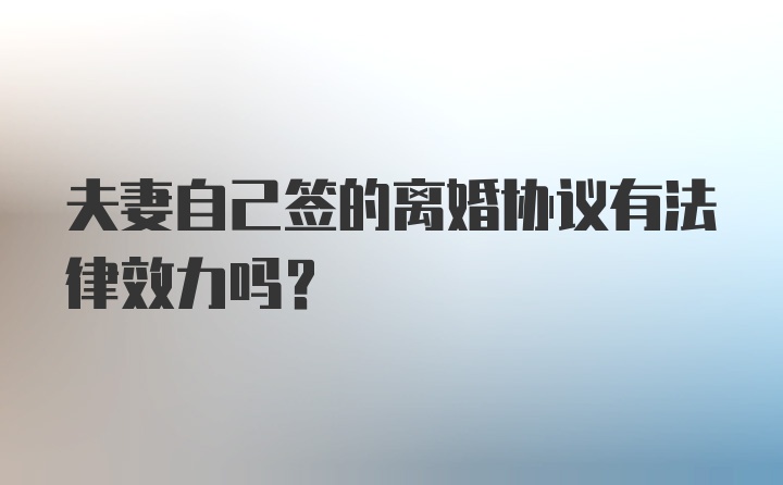 夫妻自己签的离婚协议有法律效力吗?