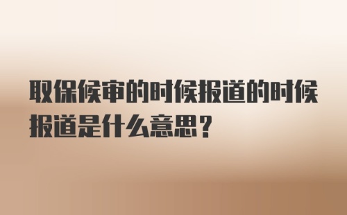 取保候审的时候报道的时候报道是什么意思？