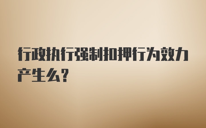 行政执行强制扣押行为效力产生么？