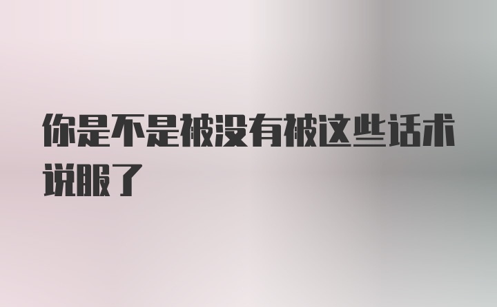 你是不是被没有被这些话术说服了