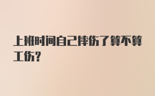 上班时间自己摔伤了算不算工伤？