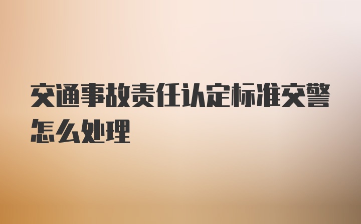 交通事故责任认定标准交警怎么处理