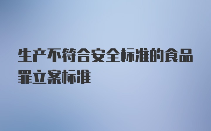 生产不符合安全标准的食品罪立案标准