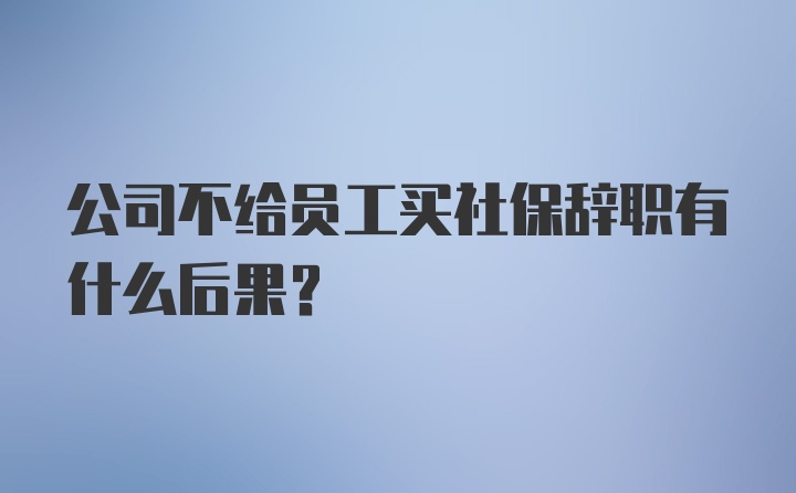 公司不给员工买社保辞职有什么后果？