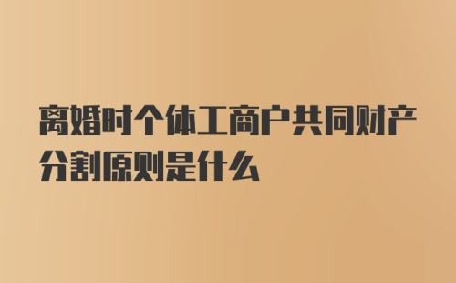 离婚时个体工商户共同财产分割原则是什么