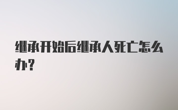 继承开始后继承人死亡怎么办？