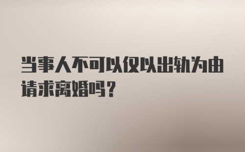 当事人不可以仅以出轨为由请求离婚吗？