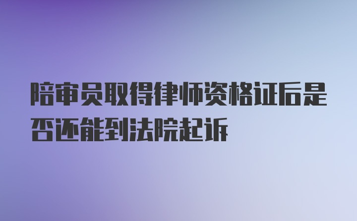 陪审员取得律师资格证后是否还能到法院起诉