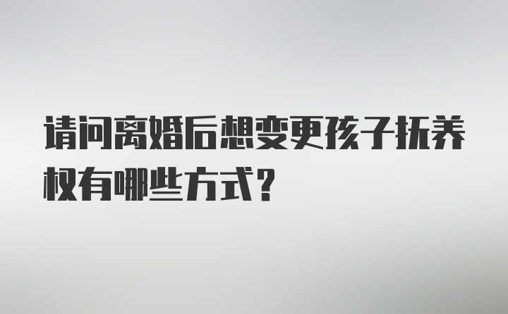 请问离婚后想变更孩子抚养权有哪些方式？