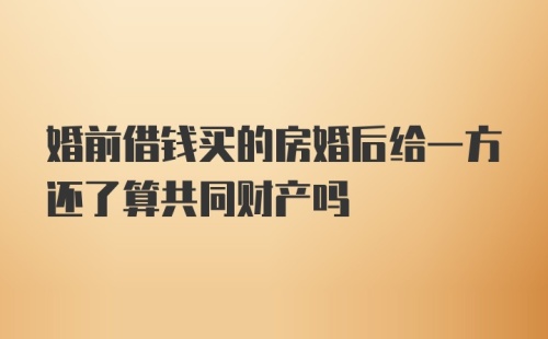 婚前借钱买的房婚后给一方还了算共同财产吗