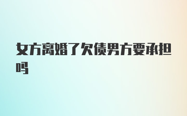 女方离婚了欠债男方要承担吗