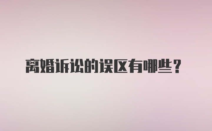 离婚诉讼的误区有哪些？