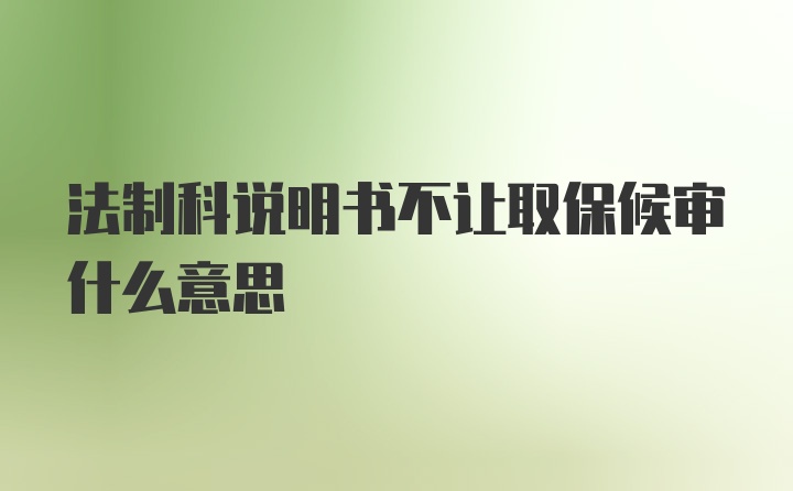 法制科说明书不让取保候审什么意思