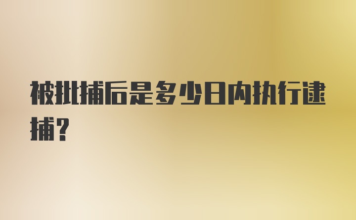 被批捕后是多少日内执行逮捕？