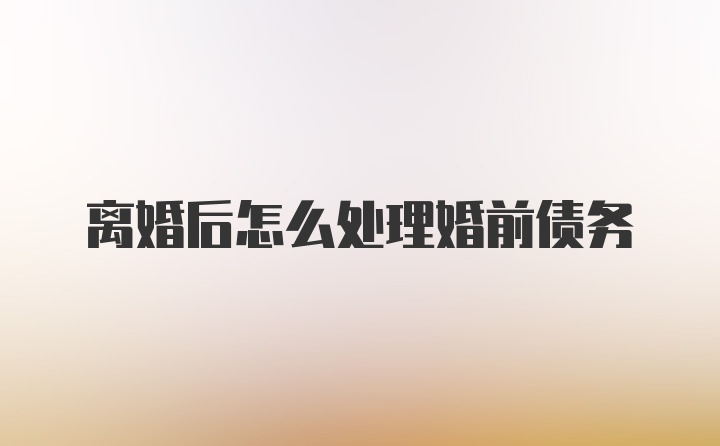 离婚后怎么处理婚前债务