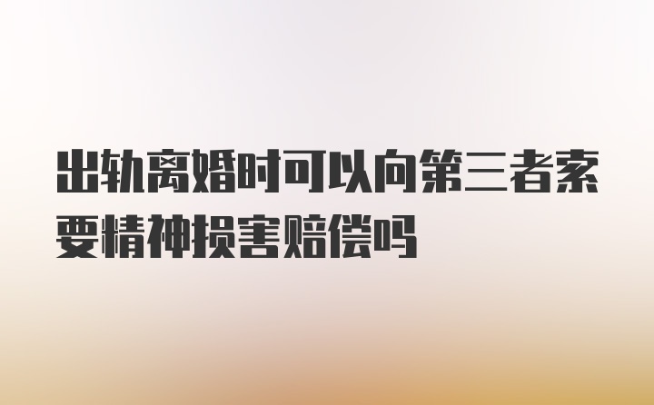 出轨离婚时可以向第三者索要精神损害赔偿吗