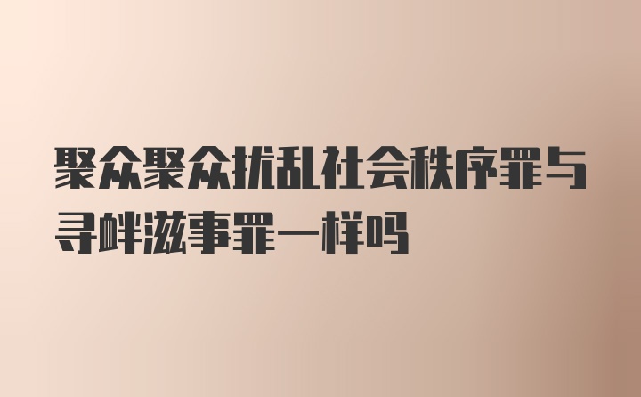 聚众聚众扰乱社会秩序罪与寻衅滋事罪一样吗