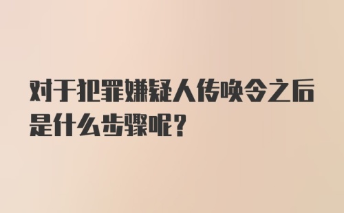 对于犯罪嫌疑人传唤令之后是什么步骤呢？