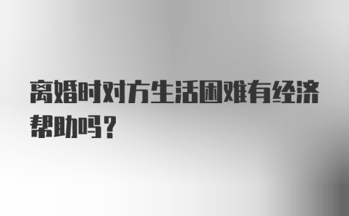 离婚时对方生活困难有经济帮助吗？