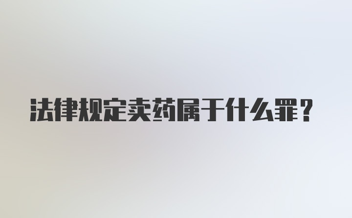 法律规定卖药属于什么罪？