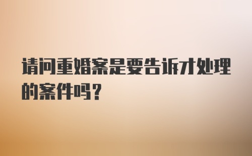 请问重婚案是要告诉才处理的案件吗？