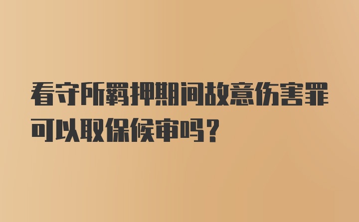 看守所羁押期间故意伤害罪可以取保候审吗？