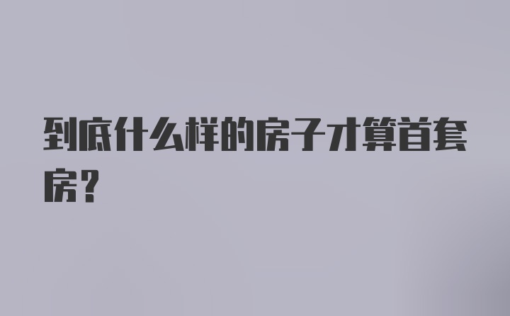 到底什么样的房子才算首套房？