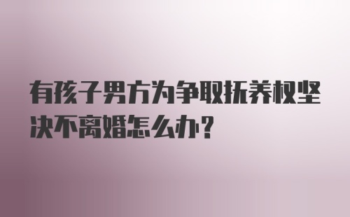 有孩子男方为争取抚养权坚决不离婚怎么办？