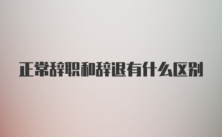 正常辞职和辞退有什么区别