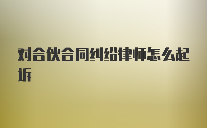 对合伙合同纠纷律师怎么起诉