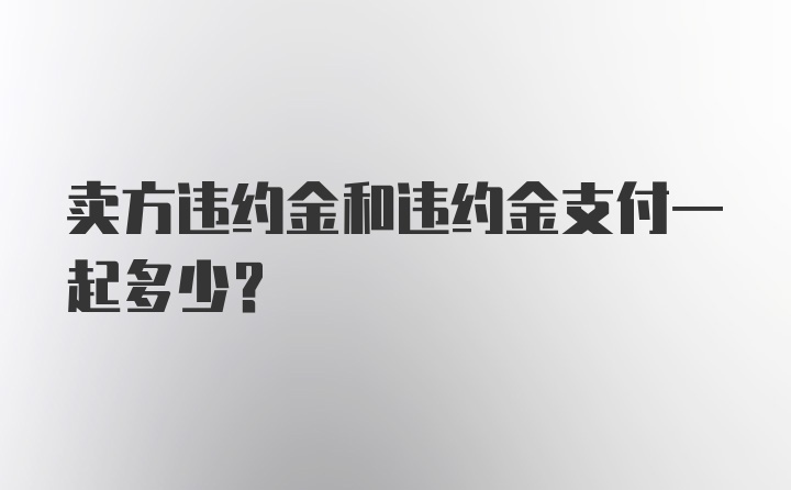 卖方违约金和违约金支付一起多少？