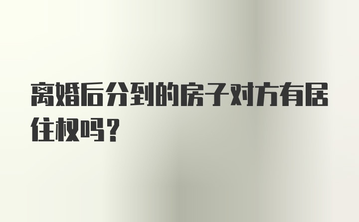 离婚后分到的房子对方有居住权吗？