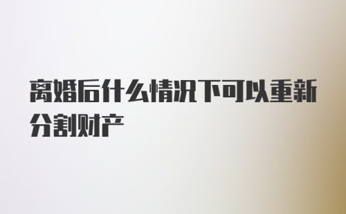 离婚后什么情况下可以重新分割财产