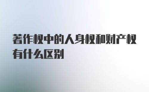 著作权中的人身权和财产权有什么区别