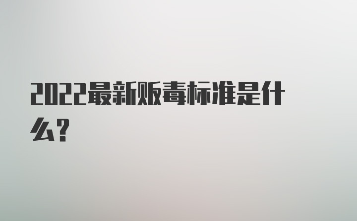 2022最新贩毒标准是什么？