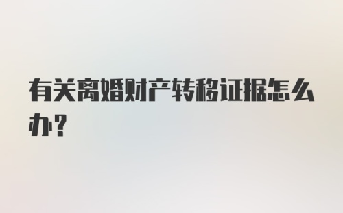 有关离婚财产转移证据怎么办?