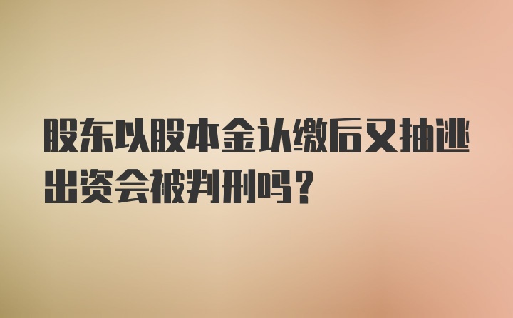 股东以股本金认缴后又抽逃出资会被判刑吗?