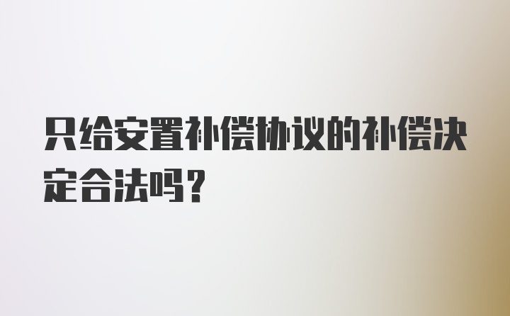 只给安置补偿协议的补偿决定合法吗？