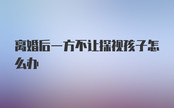 离婚后一方不让探视孩子怎么办