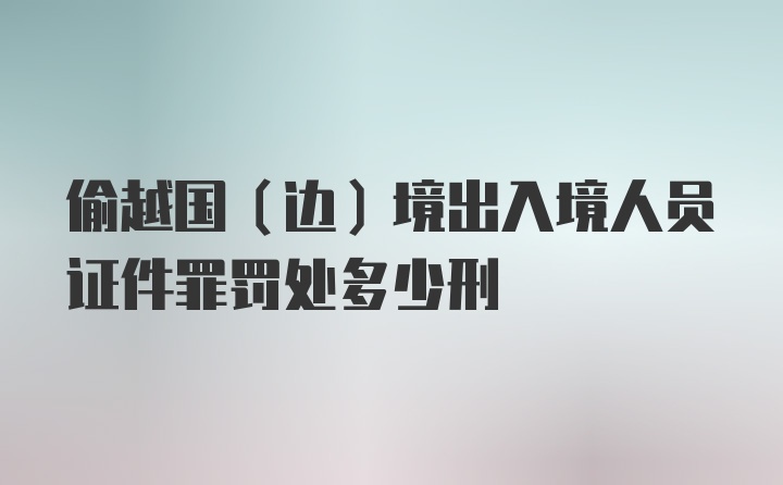 偷越国（边）境出入境人员证件罪罚处多少刑