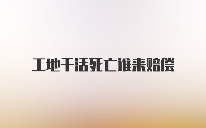 工地干活死亡谁来赔偿