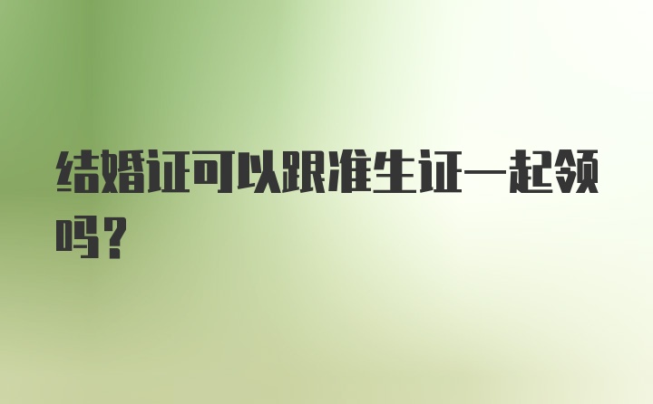 结婚证可以跟准生证一起领吗？