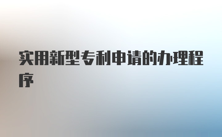 实用新型专利申请的办理程序