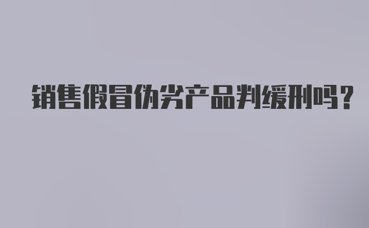 销售假冒伪劣产品判缓刑吗?